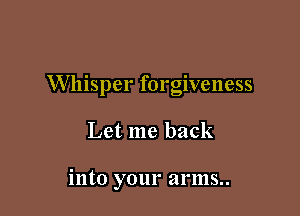 Whisper forgiveness

Let me back

into your arms
