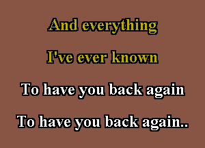 And everything
I've ever known

To have you back again

To have you back again.