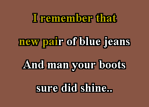 I remember that

new pair of blue jeans

And man your boots

sure did shine..