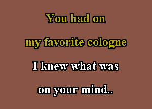 You had on

my favorite cologne

I knew What was

on your mind..