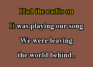 Had the radio on

It was playing our song

We were leaving

the world behind..