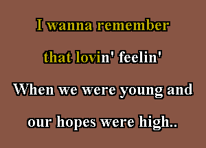 I wanna remember
that lovin' feelin'
W hen we were young and

our hopes were high..