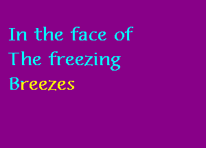 In the face of
The freezing

Breezes