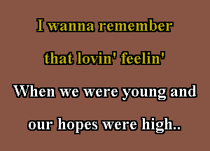 I wanna remember
that lovin' feelin'
W hen we were young and

our hopes were high..