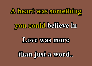 A heart was something

you could believe in

Love was more

than just a word..