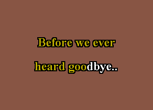 Before we ever

heard goodbye..