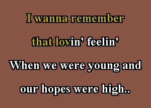 I wanna remember
that lovin' feelin'
W hen we were young and

our hopes were high..