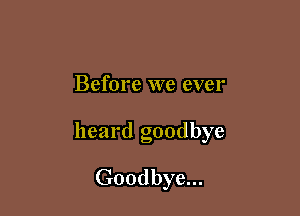 Before we ever

heard goodbye

Goodbye...