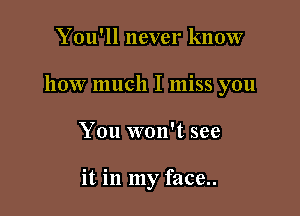 You'll never know

how much I miss you

You won't see

it in my face..