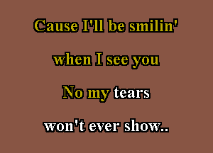 Cause I'll be smilin'

When I see you

No my tears

won't ever show