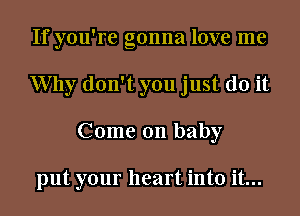 If you're gonna love me
Why don't you just do it
Come on baby

put your heart into it...