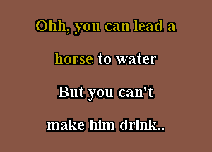 01111, you can lead a

horse to water
But you can't

make him drink.