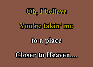 Oh, I believe

You're takin' me

to a place

Closer to Heaven...