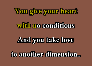 You give your heart
With no conditions
And you take love

to another dimension..