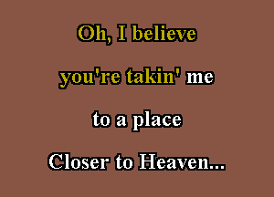 Oh, I believe

you're takin' me

to a place

Closer to Heaven...
