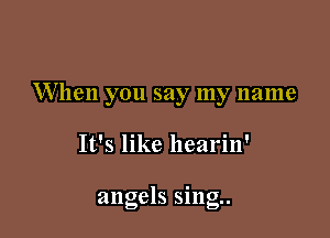 When you say my name

It's like hearin'

angels sing.