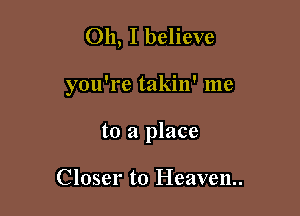 Oh, I believe

you're takin' me

to a place

Closer to Heaven.