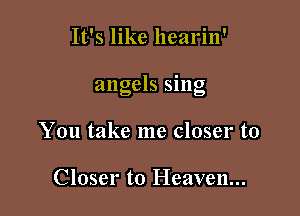 It's like hearin'

angels sing

You take me closer to

Closer to Heaven...