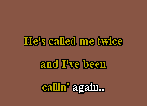 He's called me twice

and I've been

callin' again.