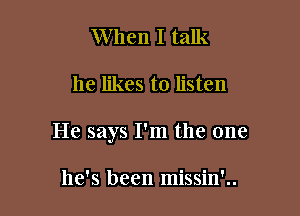 When I talk

he likes to listen

He says I'm the one

he's been missin'..