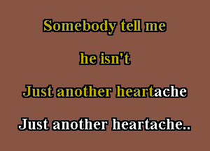 Somebody tell me

he isn't
Just another heartache

Just another heartache..