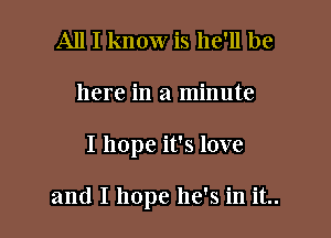 All I know is he'll be
here in a minute

I hope it's love

and I hope he's in it..