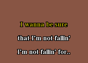 I wanna be sure

that I'm not fallin'

I'm not fallin' for..