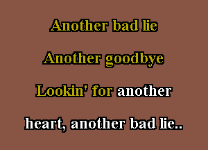 Another bad lie

Another goodbye

Lookin' for another

heart, another bad lie..