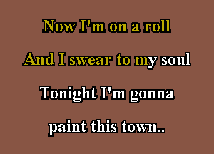 Now I'm on a roll

And I swear to my soul

' I
Tonight I m gonna

paint this town..