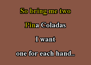 So bring me two

Pina Coladas
I want

one for each hand..