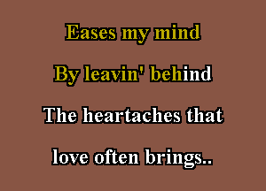 Eases my mind
By leavin' behind

The lleartaches that

love often brings..