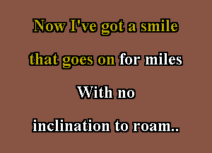 Now I've got a smile

that goes on for miles

W ith no

inclination to roam.