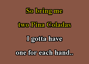 So bring me

two Pina Coladas
I gotta have

one for each hand..