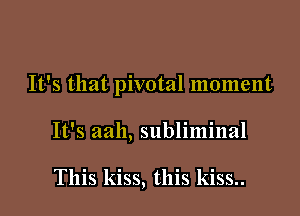 It's that pivotal moment

It's aah, subliminal

This kiss, this kiss..