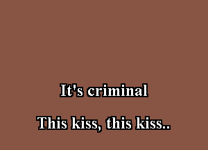 It's criminal

This kiss, this kiss..