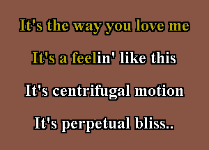It's the way you love me
It's a feelin' like this
It's centrifugal motion

It's perpetual bliss..