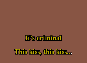 It's criminal

This kiss, this kiss...