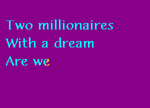 Two millionaires
With a dream

Are we