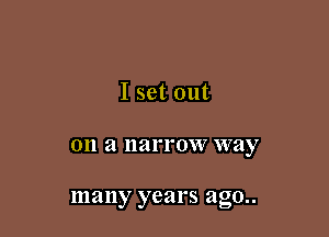 I set out

011 a narrow way

many years ago..