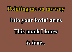 Pointing me on my way

Into your lovin' arms
This much I know

is true..