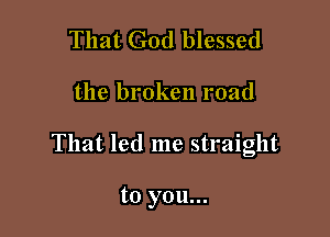 That God blessed

the broken road

That led me straight

to you...