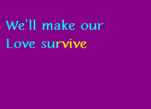 We'll make our
Love survive