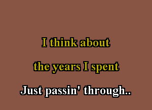 I think about

the years I spent

Just passin' through..