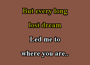 But every long

lost dream
Led me to

where you are..