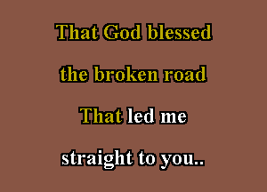 That God blessed

the broken road

That led me

straight to you..