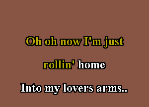 Oh 011 now I'm just

rollin' home

Into my lovers arms..