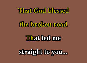 That God blessed

the broken road

That led me

straight to you...