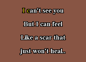 I can't see you

But I can feel
Like a scar that

just won't heal..