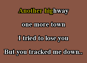 Another highway

one more town

I tried to lose you

But you tracked me down..