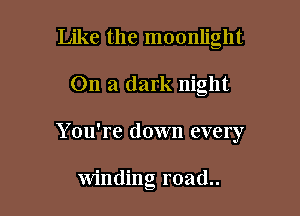 Like the moonlight
On a dark night

Y ou're down every

winding road..